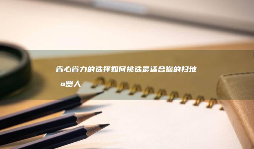 省心省力的选择：如何挑选最适合您的扫地机器人