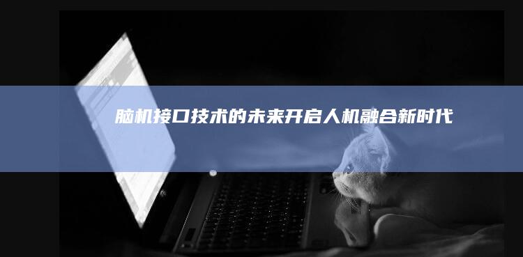 脑机接口技术的未来：开启人机融合新时代