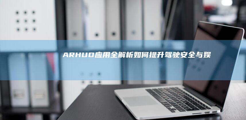AR-HUD应用全解析：如何提升驾驶安全与娱乐性