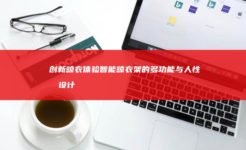 创新晾衣体验：智能晾衣架的多功能与人性化设计