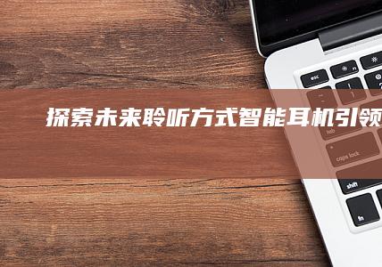 探索未来聆听方式——智能耳机引领潮流