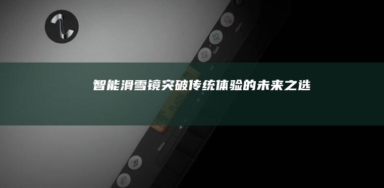 智能滑雪镜突破传统体验的之选