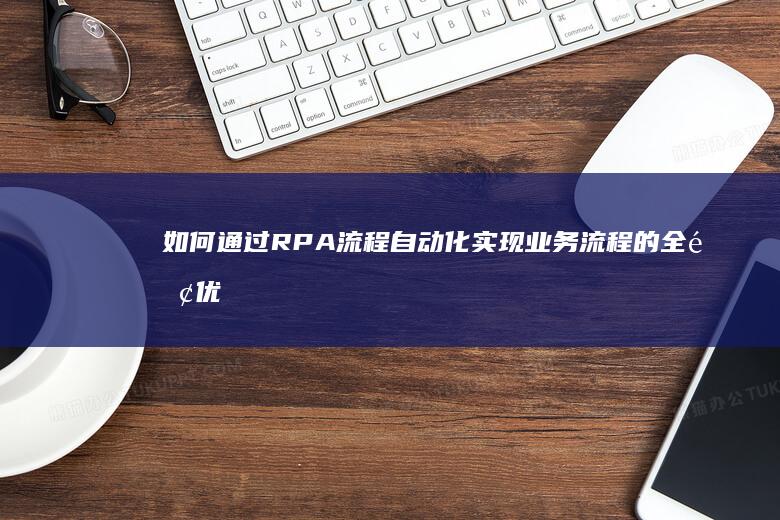 如何通过RPA流程自动化实现业务流程的全面优化