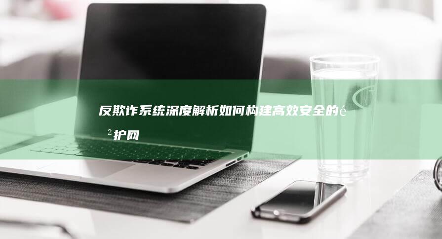 反欺诈系统深度解析：如何构建高效安全的防护网