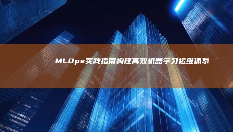 MLOps实践指南：构建高效机器学习运维体系