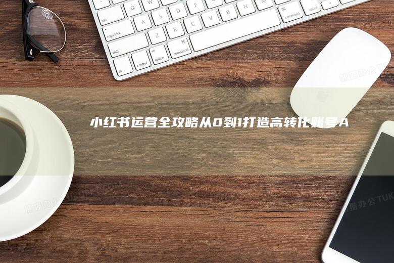 小红书运营全攻略：从0到1打造高转化账号-AI工具导航