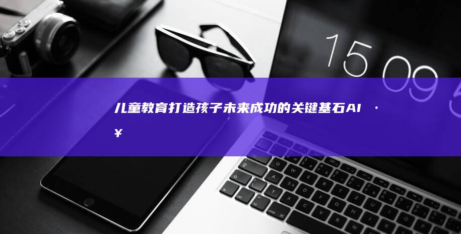 儿童教育：打造孩子未来成功的关键基石-AI工具导航