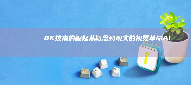 8K技术的崛起从概念到现实的视觉革命AI