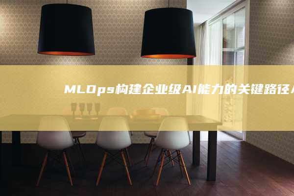 MLOps：构建企业级AI能力的关键路径-AI工具导航